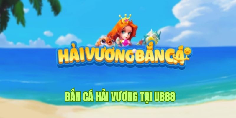 Tìm hiểu game bắn cá hải vương tại U888