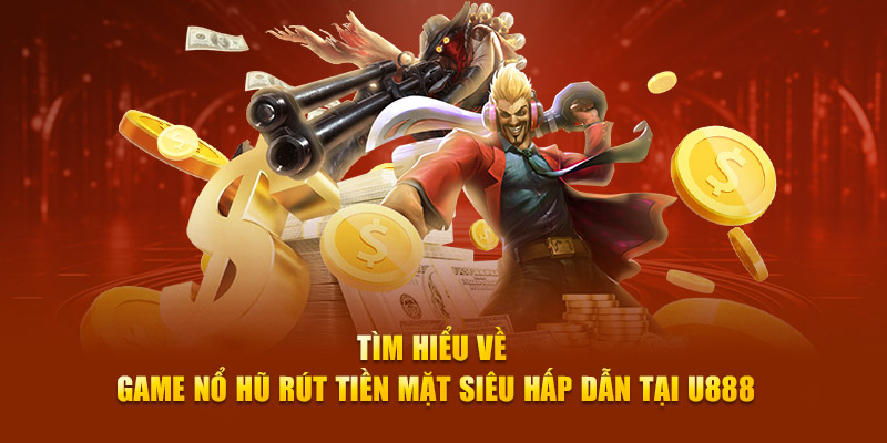 Tìm hiểu về game nổ hũ rút tiền mặt